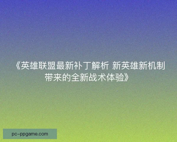 《英雄联盟最新补丁解析 新英雄新机制带来的全新战术体验》