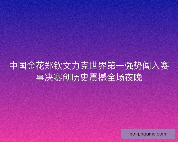 中国金花郑钦文力克世界第一强势闯入赛事决赛创历史震撼全场夜晚