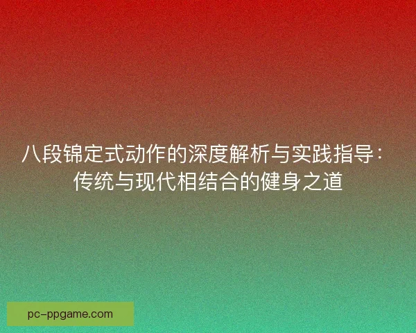 八段锦定式动作的深度解析与实践指导：传统与现代相结合的健身之道