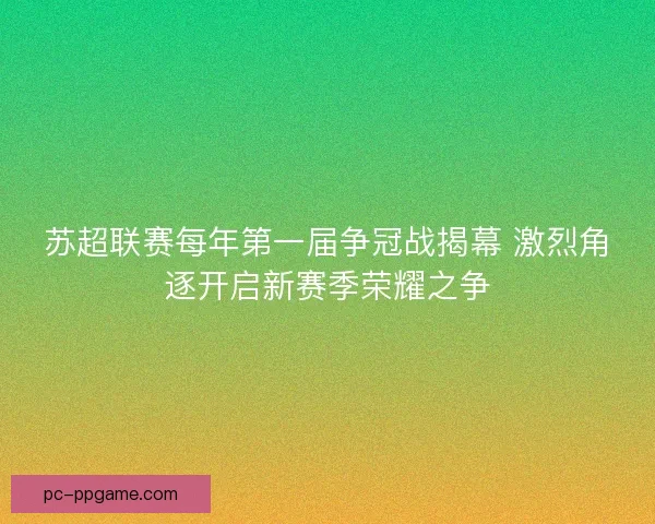 苏超联赛每年第一届争冠战揭幕 激烈角逐开启新赛季荣耀之争