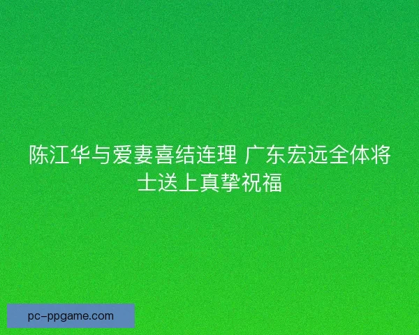 陈江华与爱妻喜结连理 广东宏远全体将士送上真挚祝福
