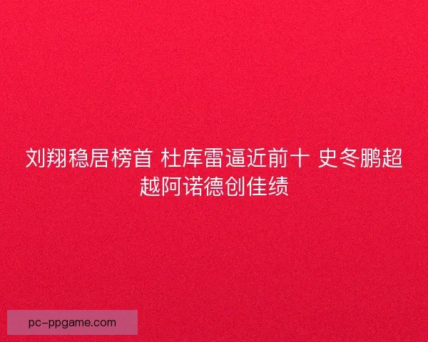 刘翔稳居榜首 杜库雷逼近前十 史冬鹏超越阿诺德创佳绩