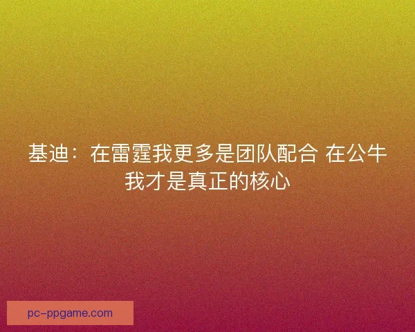基迪：在雷霆我更多是团队配合 在公牛我才是真正的核心