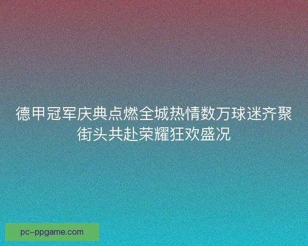 德甲冠军庆典点燃全城热情数万球迷齐聚街头共赴荣耀狂欢盛况