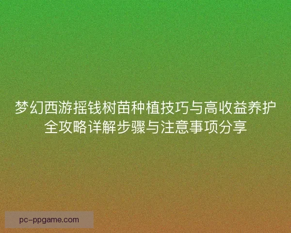 梦幻西游摇钱树苗种植技巧与高收益养护全攻略详解步骤与注意事项分享