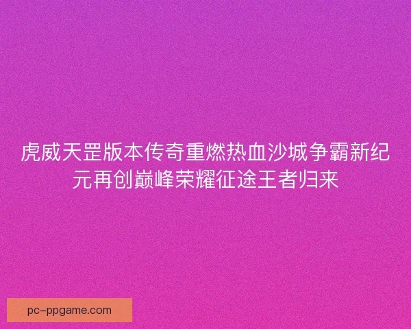 虎威天罡版本传奇重燃热血沙城争霸新纪元再创巅峰荣耀征途王者归来