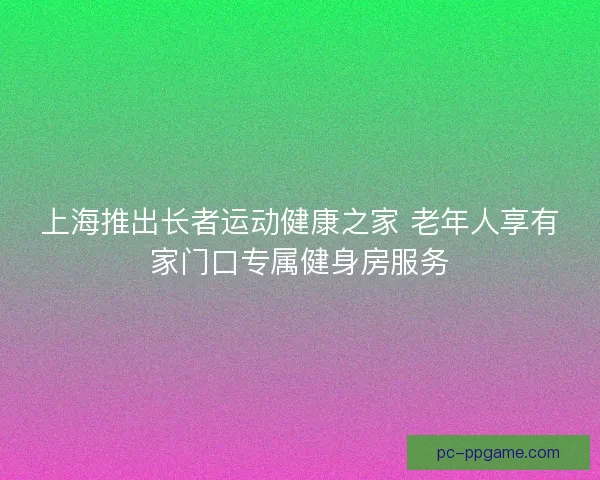 上海推出长者运动健康之家 老年人享有家门口专属健身房服务