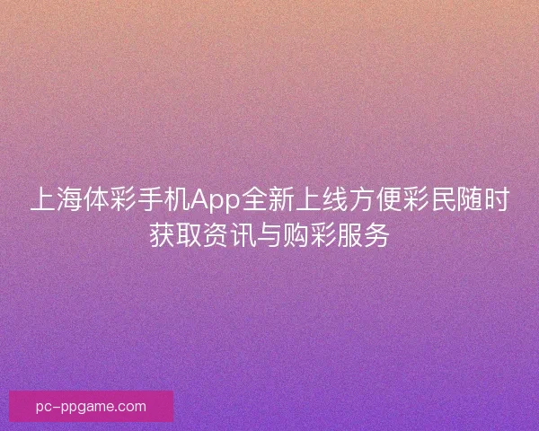 上海体彩手机App全新上线方便彩民随时获取资讯与购彩服务