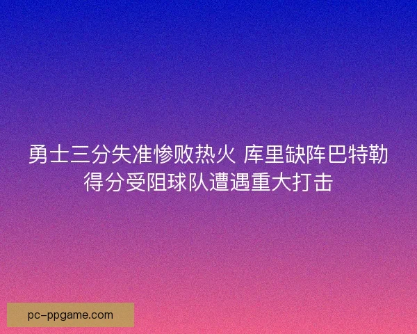 勇士三分失准惨败热火 库里缺阵巴特勒得分受阻球队遭遇重大打击