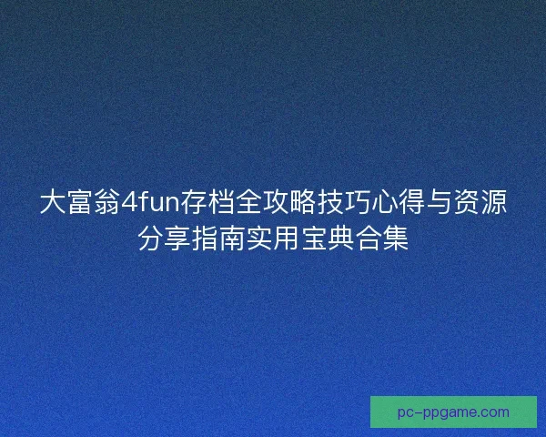 大富翁4fun存档全攻略技巧心得与资源分享指南实用宝典合集