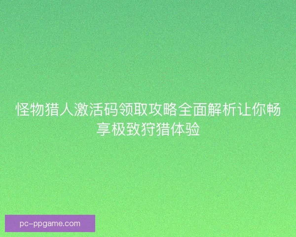 怪物猎人激活码领取攻略全面解析让你畅享极致狩猎体验