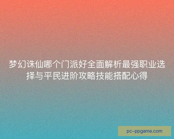 梦幻诛仙哪个门派好全面解析最强职业选择与平民进阶攻略技能搭配心得