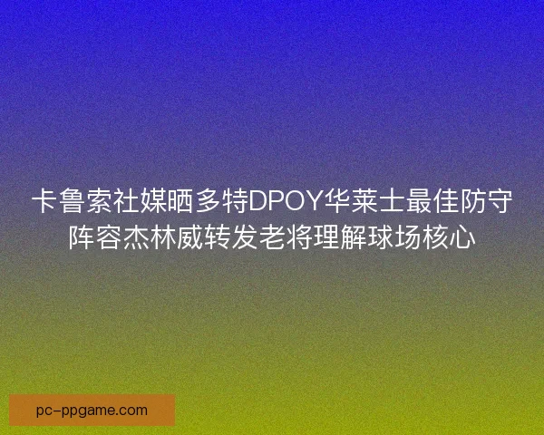 卡鲁索社媒晒多特DPOY华莱士最佳防守阵容杰林威转发老将理解球场核心 卡鲁索社媒晒多特DPOY华莱士最佳防守阵容杰林威转发老将理解球场核心