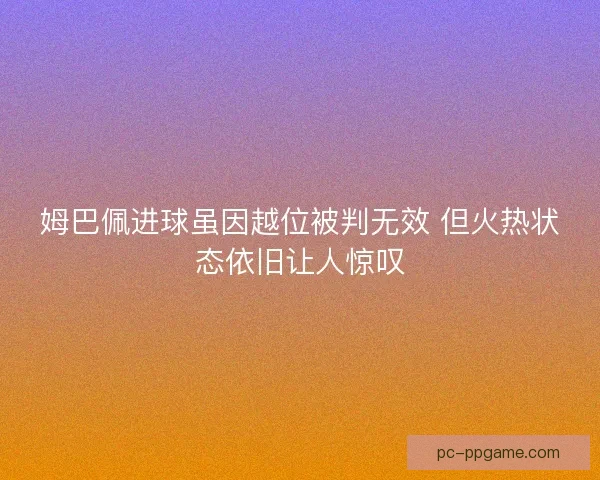 姆巴佩进球虽因越位被判无效 但火热状态依旧让人惊叹