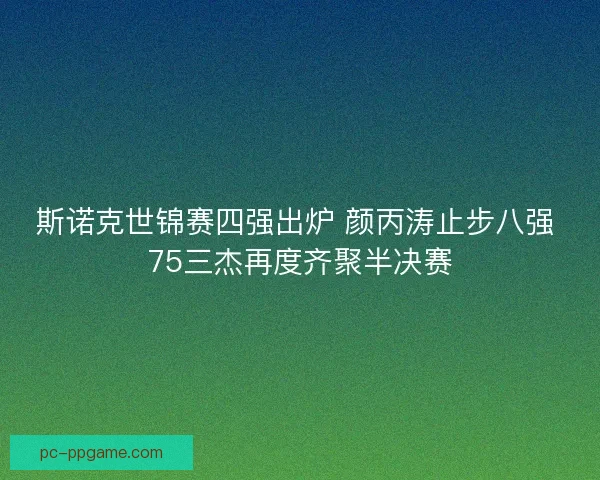 斯诺克世锦赛四强出炉 颜丙涛止步八强 75三杰再度齐聚半决赛