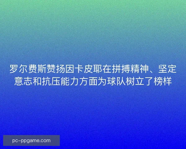 罗尔费斯赞扬因卡皮耶在拼搏精神、坚定意志和抗压能力方面为球队树立了榜样 罗尔费斯赞扬因卡皮耶在拼搏精神、坚定意志和抗压能力方面为球队树立了榜样