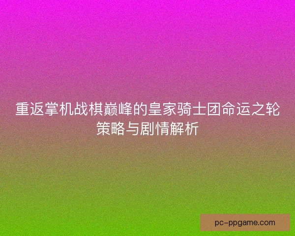 重返掌机战棋巅峰的皇家骑士团命运之轮策略与剧情解析