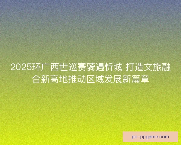 2025环广西世巡赛骑遇忻城 打造文旅融合新高地推动区域发展新篇章