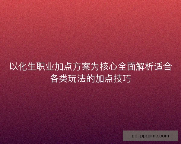 以化生职业加点方案为核心全面解析适合各类玩法的加点技巧