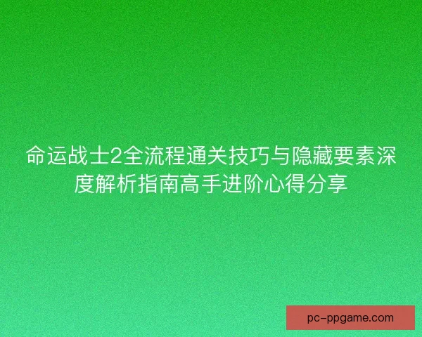 命运战士2全流程通关技巧与隐藏要素深度解析指南高手进阶心得分享