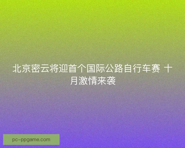 北京密云将迎首个国际公路自行车赛 十月激情来袭