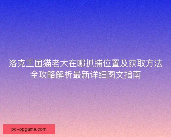 洛克王国猫老大在哪抓捕位置及获取方法全攻略解析最新详细图文指南