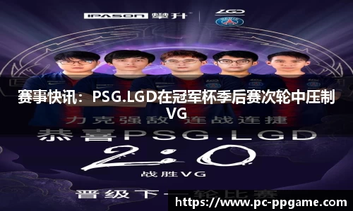 赛事快讯：PSG.LGD在冠军杯季后赛次轮中压制VG