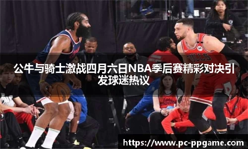 公牛与骑士激战四月六日NBA季后赛精彩对决引发球迷热议